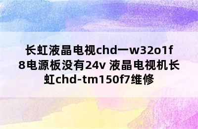 长虹液晶电视chd一w32o1f8电源板没有24v 液晶电视机长虹chd-tm150f7维修